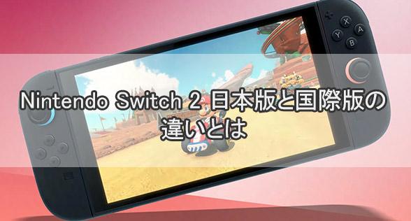 Nintendo Switch 2 日本版と国際版の違いとは