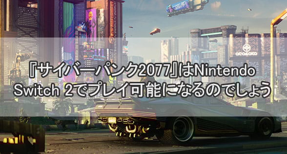 『サイバーパンク2077』はNintendo Switch 2でプレイ可能になるのでしょうか